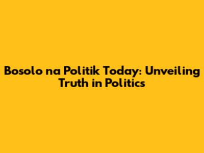 Bosolo na Politik Today: Unveiling Truth in Politics