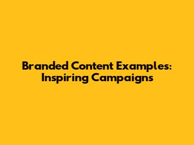 Branded Content Examples: Inspiring Campaigns
