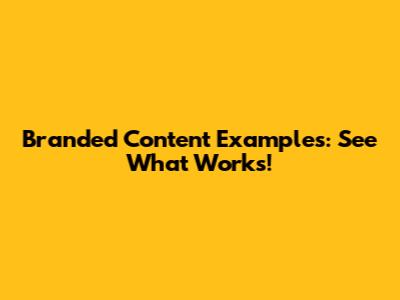 Branded Content Examples: See What Works!
