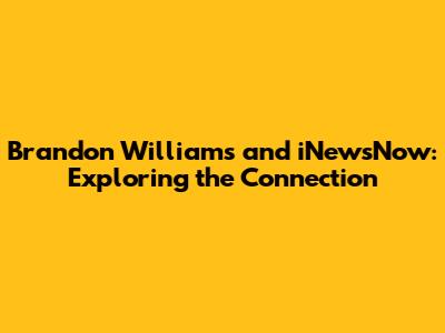 Brandon Williams and iNewsNow: Exploring the Connection