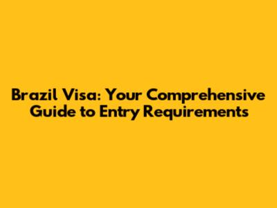 Brazil Visa: Your Comprehensive Guide to Entry Requirements