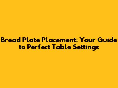 Bread Plate Placement: Your Guide to Perfect Table Settings
