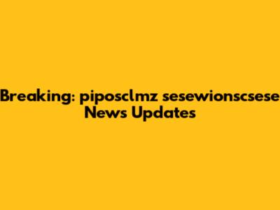 Breaking: piposclmz sesewionscsese News Updates