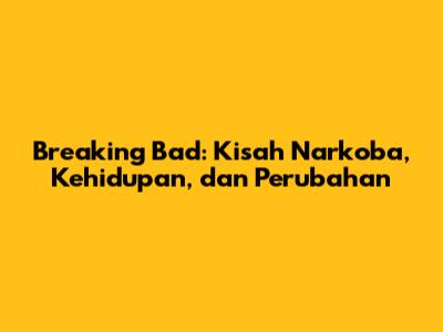 Breaking Bad: Kisah Narkoba, Kehidupan, dan Perubahan