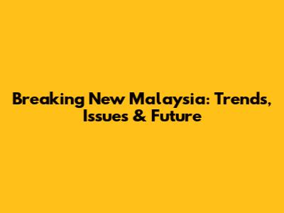 Breaking New Malaysia: Trends, Issues & Future