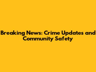 Breaking News: Crime Updates and Community Safety