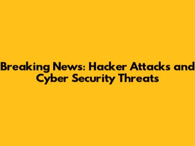 Breaking News: Hacker Attacks and Cyber Security Threats