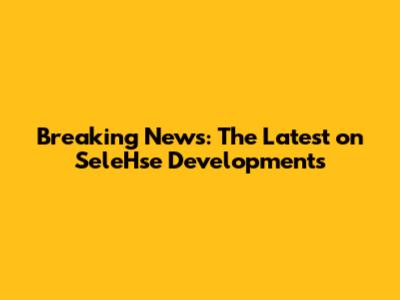 Breaking News: The Latest on SeleHse Developments