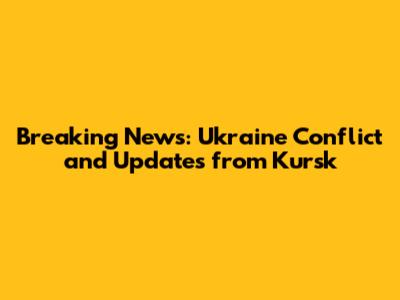 Breaking News: Ukraine Conflict and Updates from Kursk