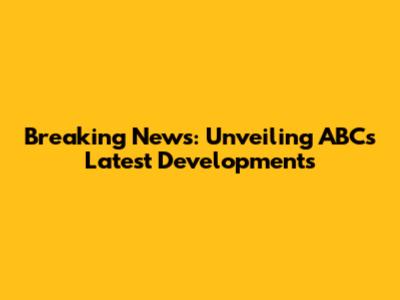 Breaking News: Unveiling ABC's Latest Developments