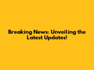 Breaking News: Unveiling the Latest Updates!