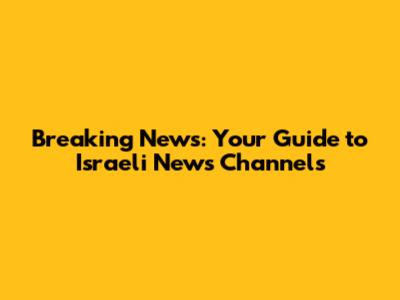Breaking News: Your Guide to Israeli News Channels