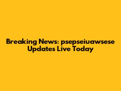 Breaking News: psepseiuawsese Updates Live Today