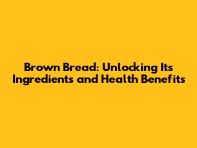 Brown Bread: Unlocking Its Ingredients and Health Benefits