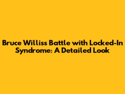 Bruce Willis's Battle with Locked-In Syndrome: A Detailed Look
