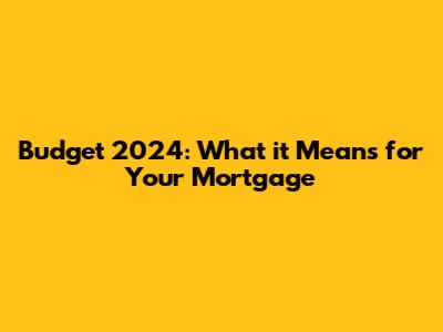 Budget 2024: What it Means for Your Mortgage