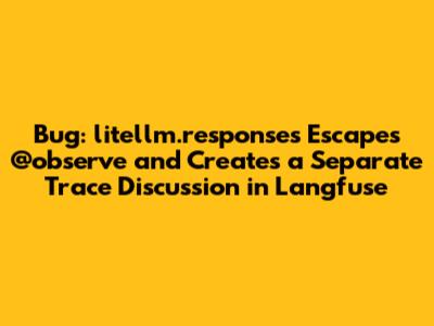 Bug: litellm.responses Escapes @observe and Creates a Separate Trace Discussion in Langfuse