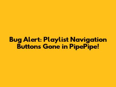 Bug Alert: Playlist Navigation Buttons Gone in PipePipe!