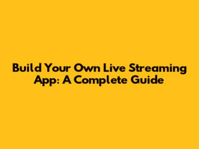 Build Your Own Live Streaming App: A Complete Guide