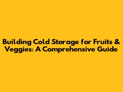 Building Cold Storage for Fruits & Veggies: A Comprehensive Guide