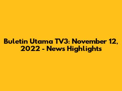 Buletin Utama TV3: November 12, 2022 - News Highlights
