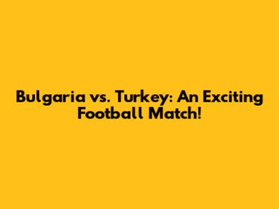Bulgaria vs. Turkey: An Exciting Football Match!