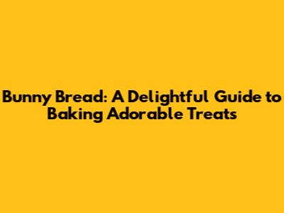 Bunny Bread: A Delightful Guide to Baking Adorable Treats