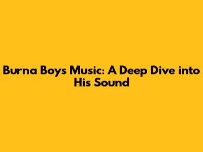 Burna Boy's Music: A Deep Dive into His Sound