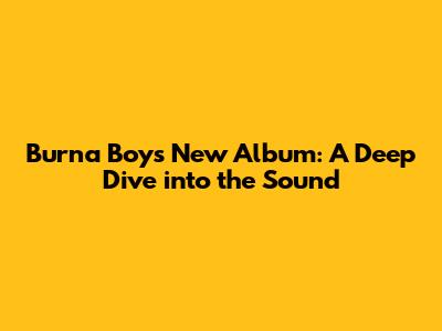 Burna Boy's New Album: A Deep Dive into the Sound