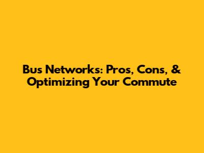 Bus Networks: Pros, Cons, & Optimizing Your Commute