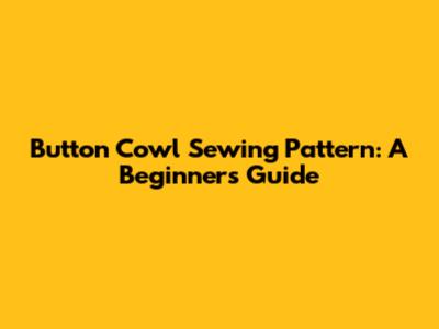 Button Cowl Sewing Pattern: A Beginner's Guide