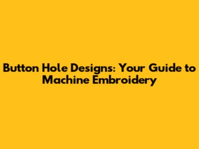 Button Hole Designs: Your Guide to Machine Embroidery