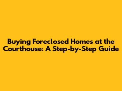 Buying Foreclosed Homes at the Courthouse: A Step-by-Step Guide