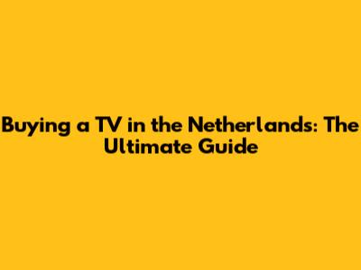 Buying a TV in the Netherlands: The Ultimate Guide