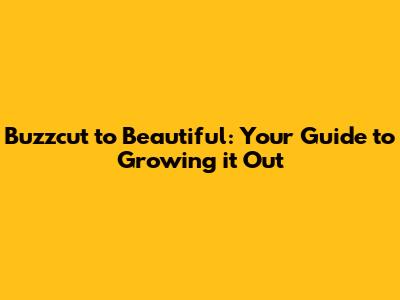 Buzzcut to Beautiful: Your Guide to Growing it Out