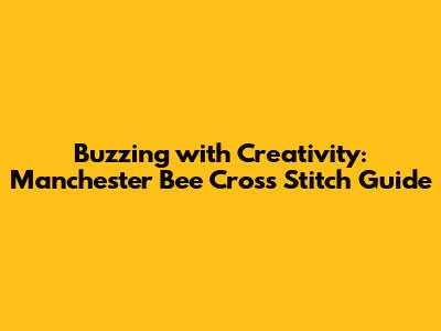 Buzzing with Creativity: Manchester Bee Cross Stitch Guide