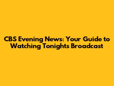 CBS Evening News: Your Guide to Watching Tonight's Broadcast