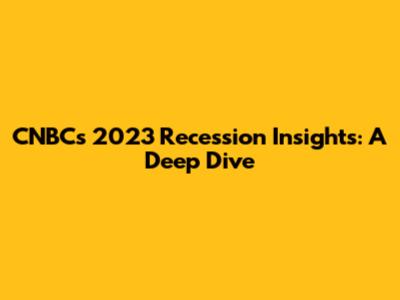 CNBC's 2023 Recession Insights: A Deep Dive