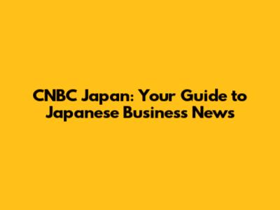 CNBC Japan: Your Guide to Japanese Business News