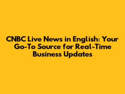 CNBC Live News in English: Your Go-To Source for Real-Time Business Updates