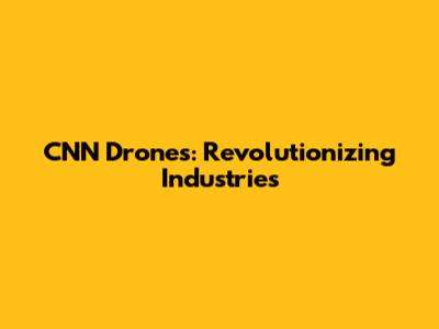 CNN Drones: Revolutionizing Industries