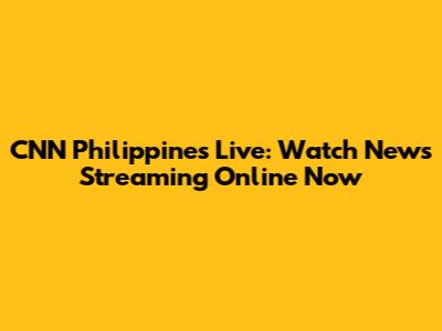 CNN Philippines Live: Watch News Streaming Online Now