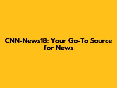 CNN-News18: Your Go-To Source for News