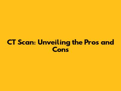 CT Scan: Unveiling the Pros and Cons