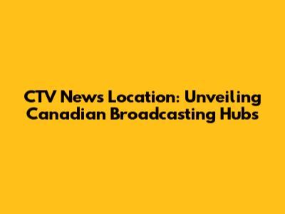 CTV News Location: Unveiling Canadian Broadcasting Hubs