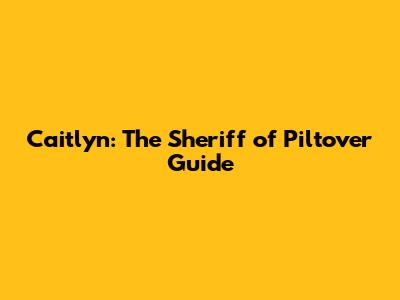 Caitlyn: The Sheriff of Piltover Guide