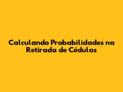 Calculando Probabilidades na Retirada de Cédulas