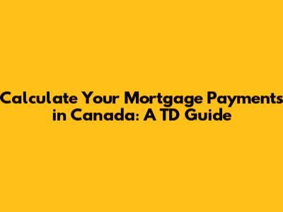 Calculate Your Mortgage Payments in Canada: A TD Guide