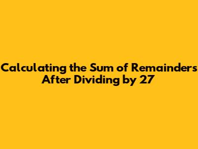 Calculating the Sum of Remainders After Dividing by 27