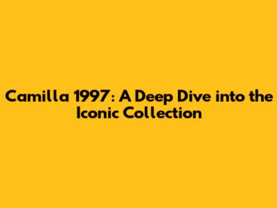 Camilla 1997: A Deep Dive into the Iconic Collection